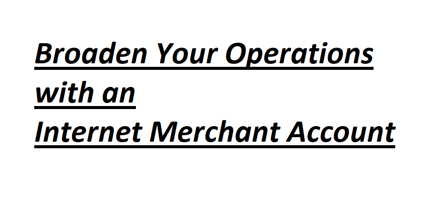 Broaden Your Operations with an Internet Merchant Account